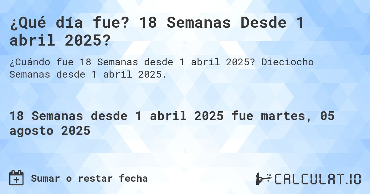 ¿Qué día fue? 18 Semanas Desde 1 abril 2025?. Dieciocho Semanas desde 1 abril 2025.