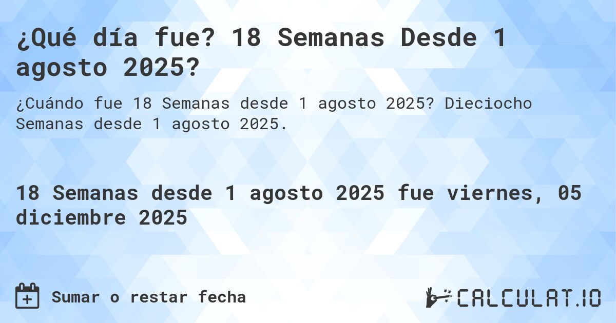 ¿Qué día fue? 18 Semanas Desde 1 agosto 2025?. Dieciocho Semanas desde 1 agosto 2025.