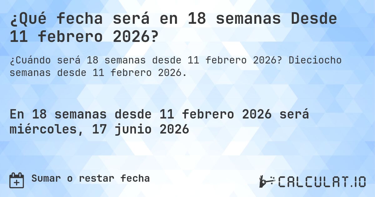 ¿Qué fecha será en 18 semanas Desde 11 febrero 2026?. Dieciocho semanas desde 11 febrero 2026.