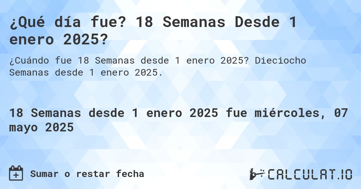 ¿Qué día fue? 18 Semanas Desde 1 enero 2025?. Dieciocho Semanas desde 1 enero 2025.