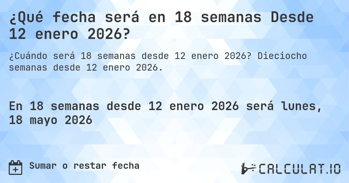¿Qué fecha será en 18 semanas Desde 12 enero 2026?. Dieciocho semanas desde 12 enero 2026.