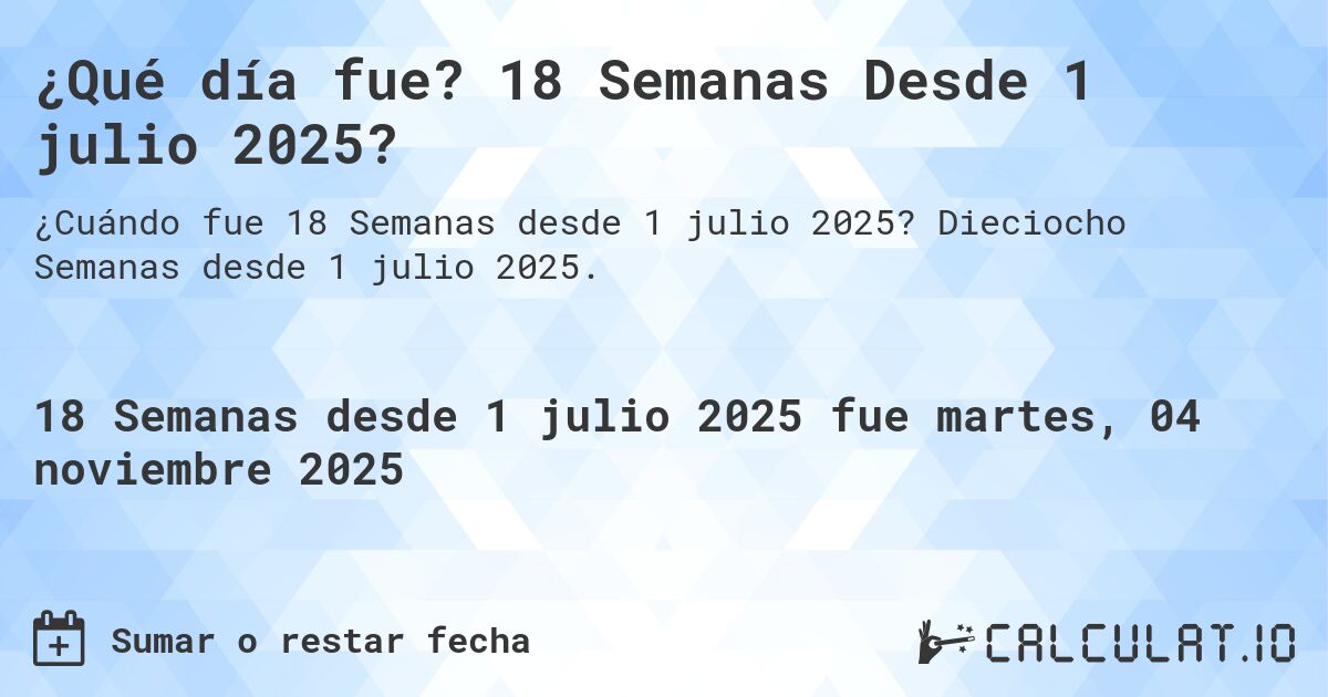 ¿Qué día fue? 18 Semanas Desde 1 julio 2025?. Dieciocho Semanas desde 1 julio 2025.