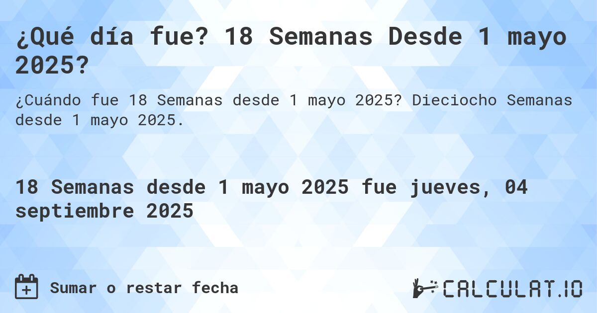 ¿Qué día fue? 18 Semanas Desde 1 mayo 2025?. Dieciocho Semanas desde 1 mayo 2025.
