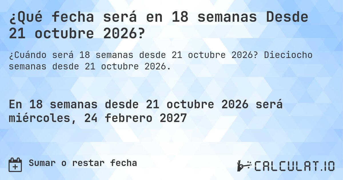 ¿Qué fecha será en 18 semanas Desde 21 octubre 2026?. Dieciocho semanas desde 21 octubre 2026.