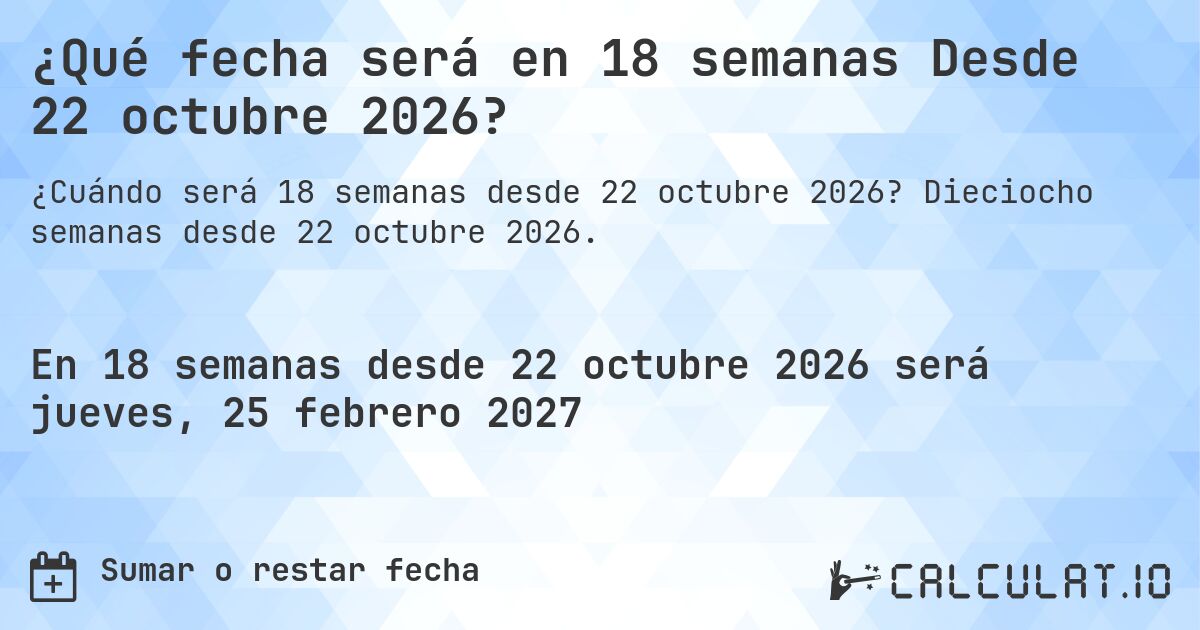 ¿Qué fecha será en 18 semanas Desde 22 octubre 2026?. Dieciocho semanas desde 22 octubre 2026.