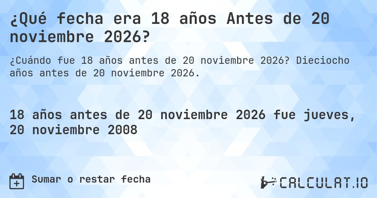 ¿Qué fecha era 18 años Antes de 20 noviembre 2026?. Dieciocho años antes de 20 noviembre 2026.