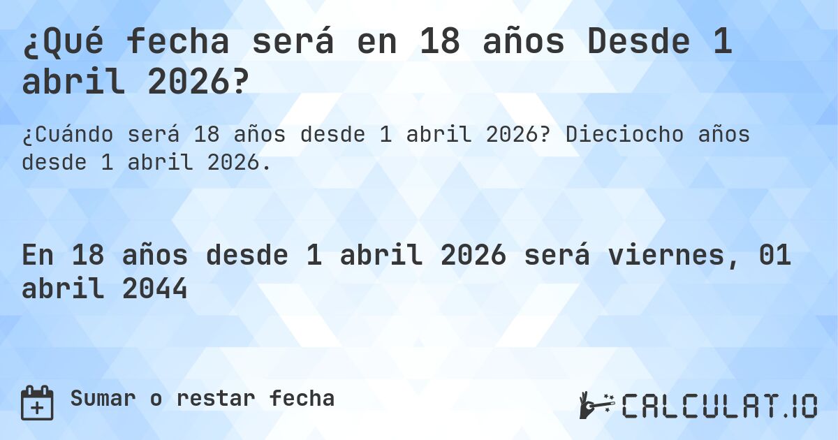 ¿Qué fecha será en 18 años Desde 1 abril 2026?. Dieciocho años desde 1 abril 2026.