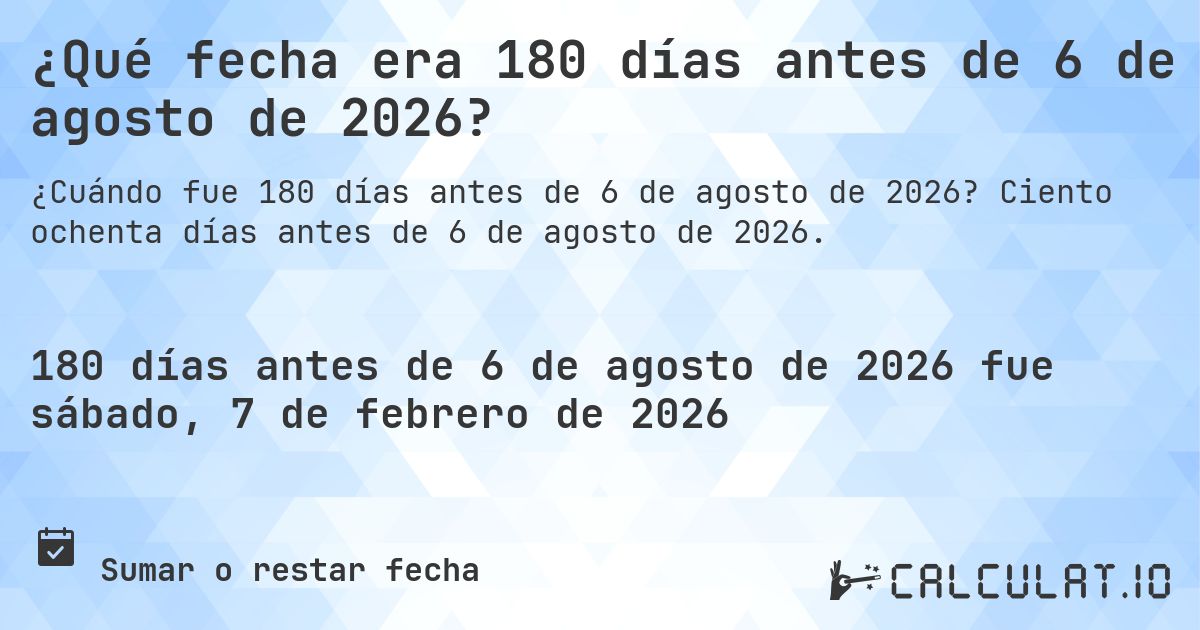¿Qué fecha era 180 días antes de 6 de agosto de 2026?. Ciento ochenta días antes de 6 de agosto de 2026.
