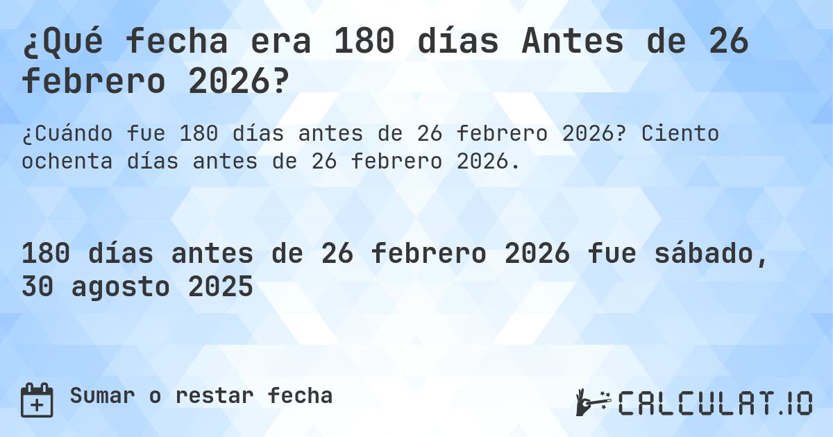 ¿Qué fecha era 180 días Antes de 26 febrero 2026?. Ciento ochenta días antes de 26 febrero 2026.