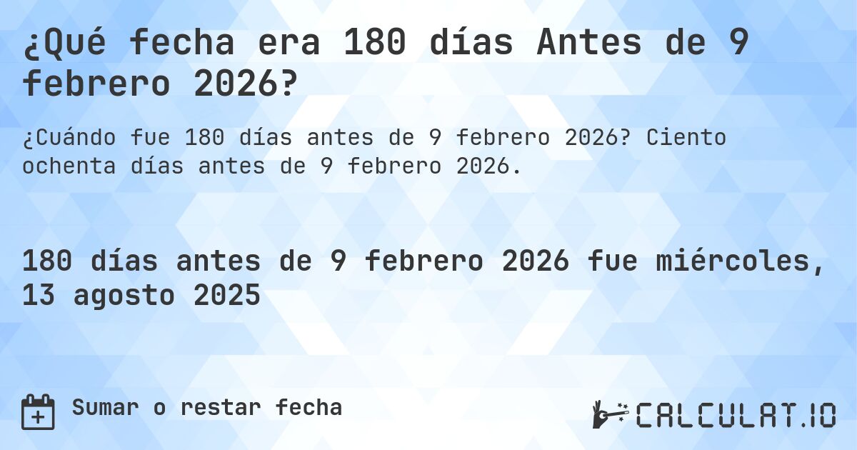 ¿Qué fecha era 180 días Antes de 9 febrero 2026?. Ciento ochenta días antes de 9 febrero 2026.