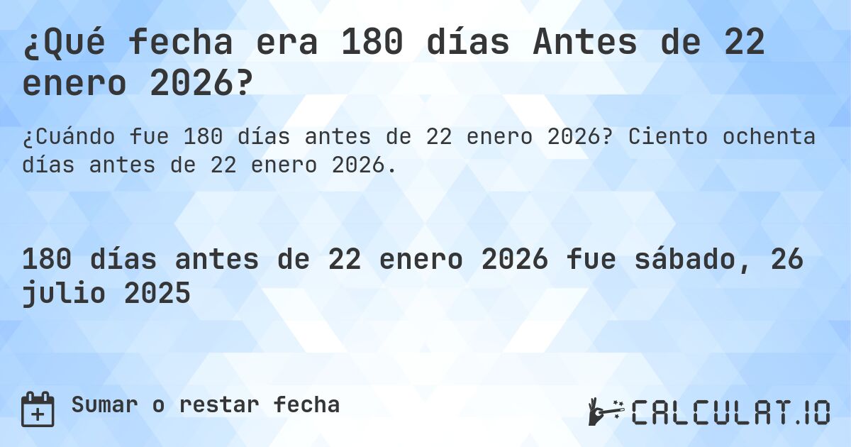 ¿Qué fecha era 180 días Antes de 22 enero 2026?. Ciento ochenta días antes de 22 enero 2026.