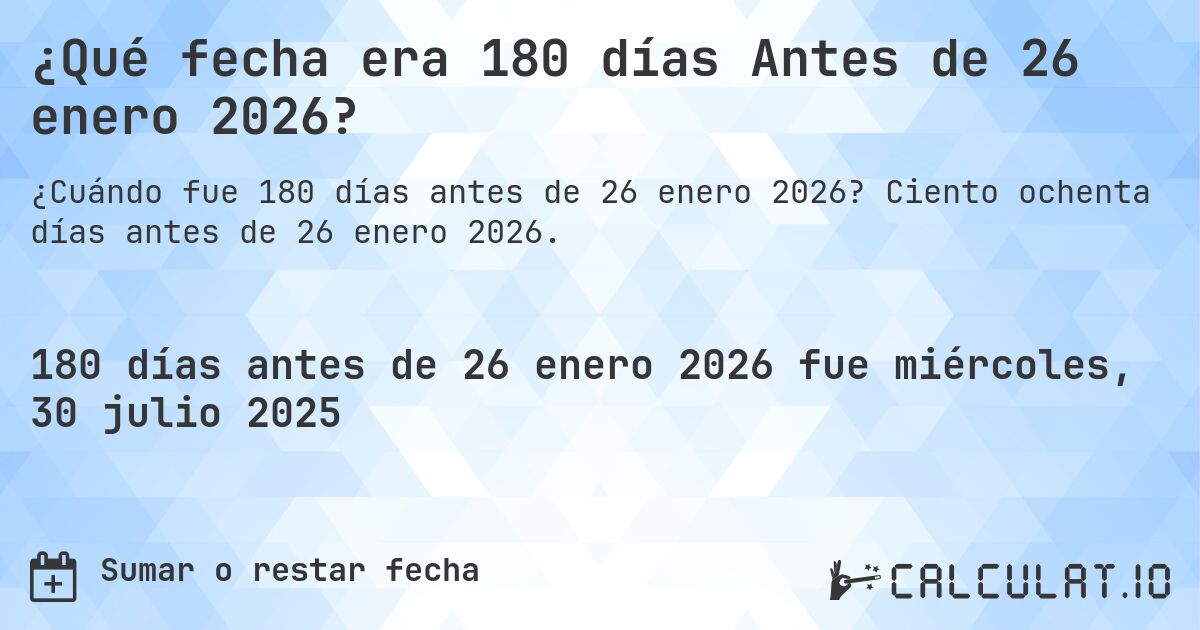 ¿Qué fecha era 180 días Antes de 26 enero 2026?. Ciento ochenta días antes de 26 enero 2026.