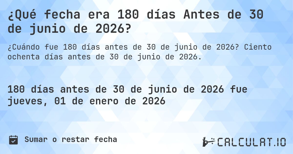 ¿Qué fecha era 180 días Antes de 30 de junio de 2026?. Ciento ochenta días antes de 30 de junio de 2026.