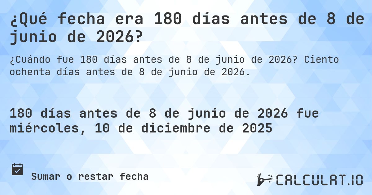 ¿Qué fecha era 180 días antes de 8 de junio de 2026?. Ciento ochenta días antes de 8 de junio de 2026.