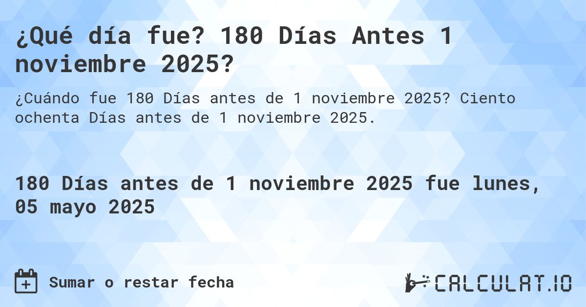 ¿Qué día fue? 180 Días Antes 1 noviembre 2025?. Ciento ochenta Días antes de 1 noviembre 2025.