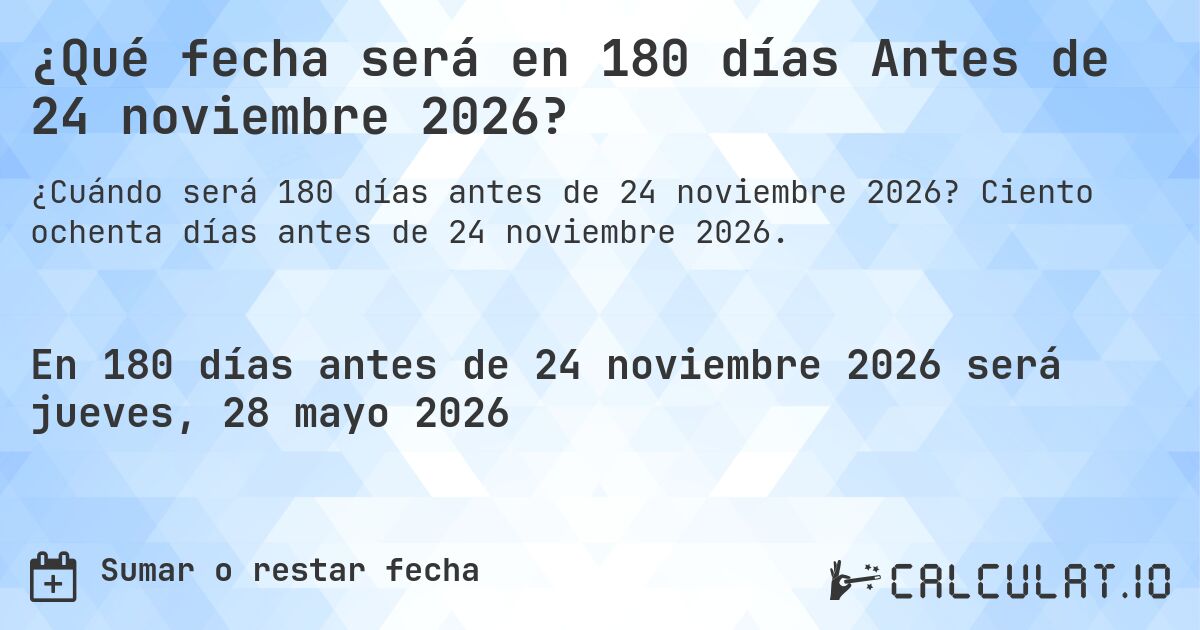 ¿Qué fecha será en 180 días Antes de 24 noviembre 2026?. Ciento ochenta días antes de 24 noviembre 2026.