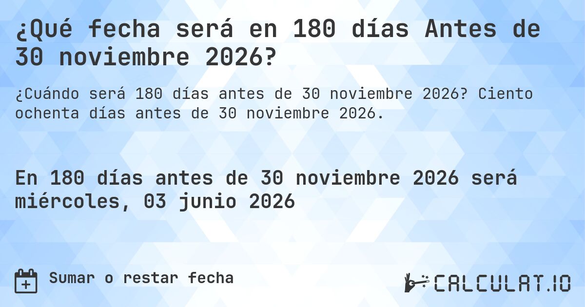 ¿Qué fecha será en 180 días Antes de 30 noviembre 2026?. Ciento ochenta días antes de 30 noviembre 2026.