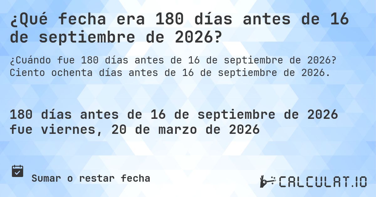¿Qué fecha era 180 días antes de 16 de septiembre de 2026?. Ciento ochenta días antes de 16 de septiembre de 2026.