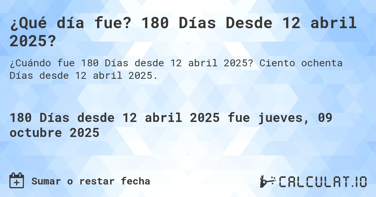 ¿Qué día fue? 180 Días Desde 12 abril 2025?. Ciento ochenta Días desde 12 abril 2025.