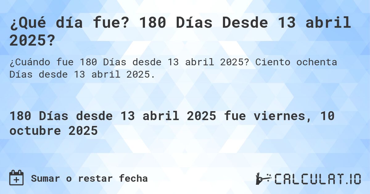 ¿Qué día fue? 180 Días Desde 13 abril 2025?. Ciento ochenta Días desde 13 abril 2025.