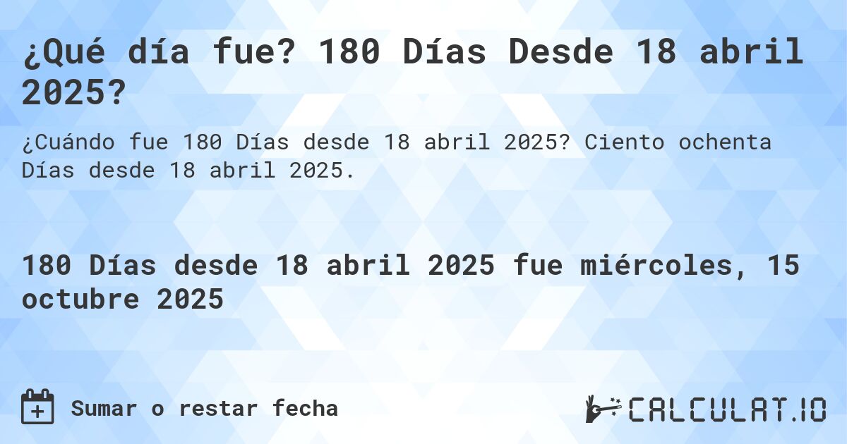 ¿Qué día fue? 180 Días Desde 18 abril 2025?. Ciento ochenta Días desde 18 abril 2025.