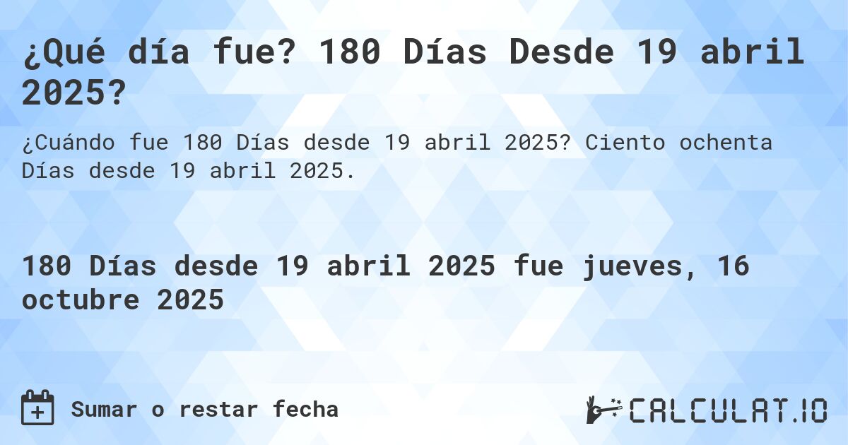 ¿Qué día fue? 180 Días Desde 19 abril 2025?. Ciento ochenta Días desde 19 abril 2025.