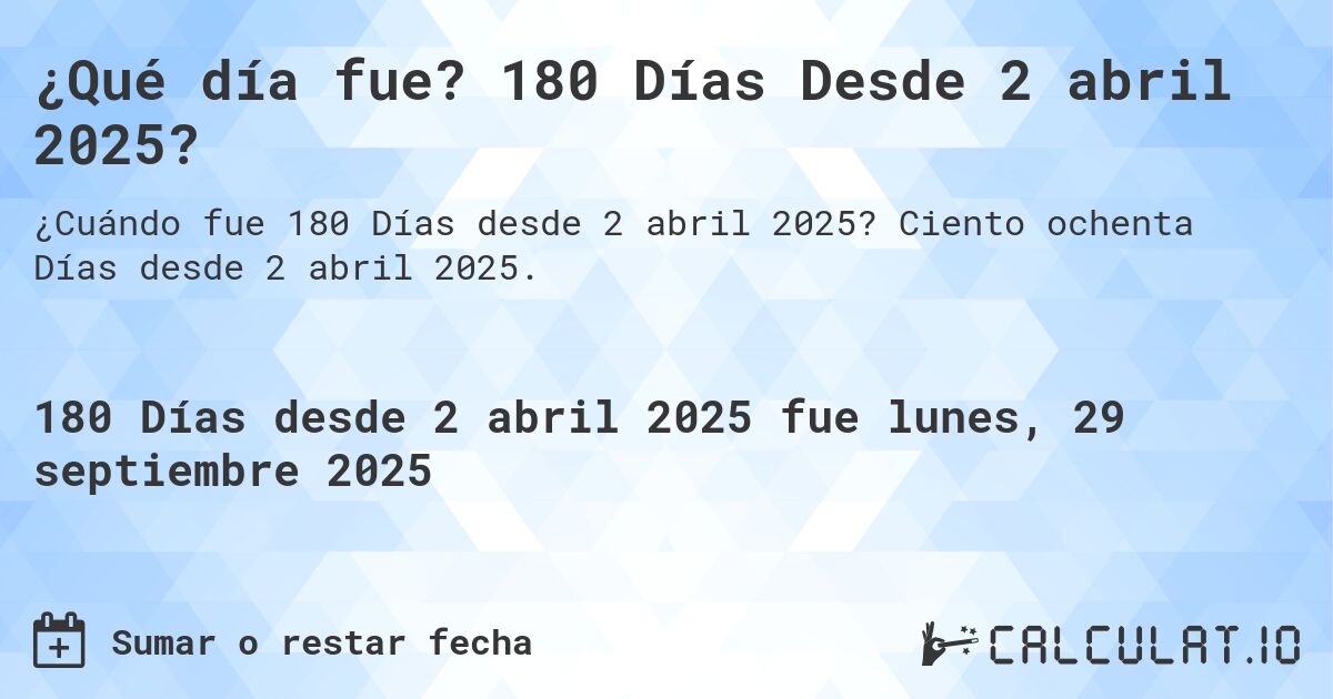 ¿Qué día fue? 180 Días Desde 2 abril 2025?. Ciento ochenta Días desde 2 abril 2025.