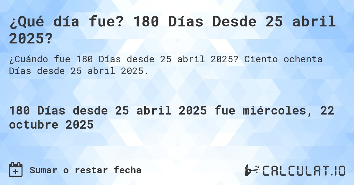 ¿Qué día fue? 180 Días Desde 25 abril 2025?. Ciento ochenta Días desde 25 abril 2025.