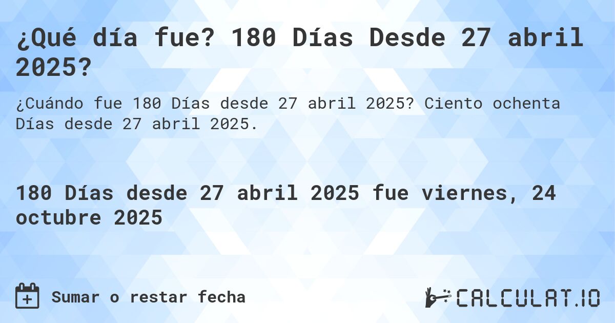 ¿Qué día fue? 180 Días Desde 27 abril 2025?. Ciento ochenta Días desde 27 abril 2025.