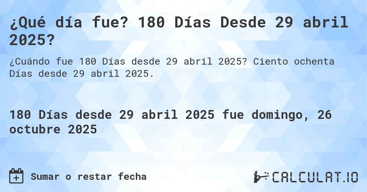 ¿Qué día fue? 180 Días Desde 29 abril 2025?. Ciento ochenta Días desde 29 abril 2025.