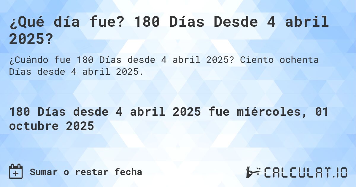 ¿Qué día fue? 180 Días Desde 4 abril 2025?. Ciento ochenta Días desde 4 abril 2025.
