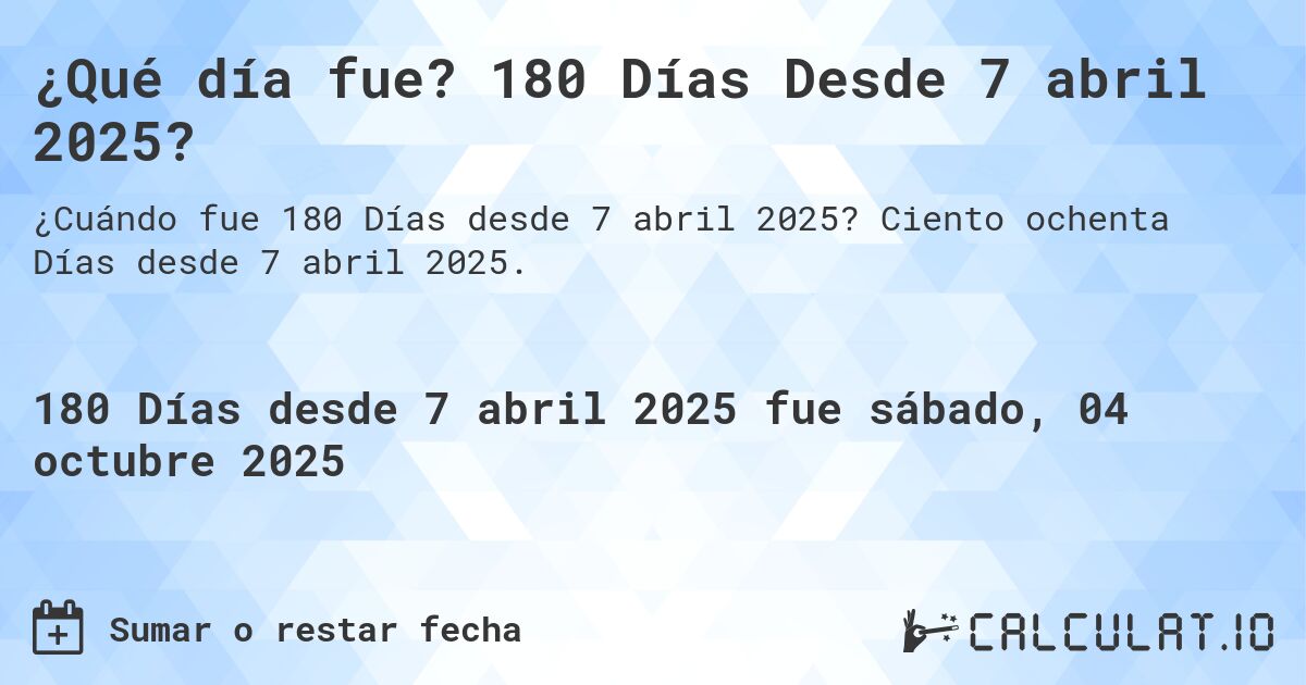 ¿Qué día fue? 180 Días Desde 7 abril 2025?. Ciento ochenta Días desde 7 abril 2025.