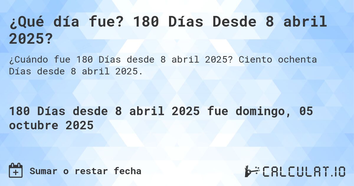 ¿Qué día fue? 180 Días Desde 8 abril 2025?. Ciento ochenta Días desde 8 abril 2025.
