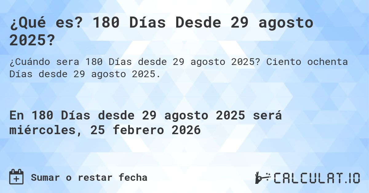 ¿Qué es? 180 Días Desde 29 agosto 2025?. Ciento ochenta Días desde 29 agosto 2025.