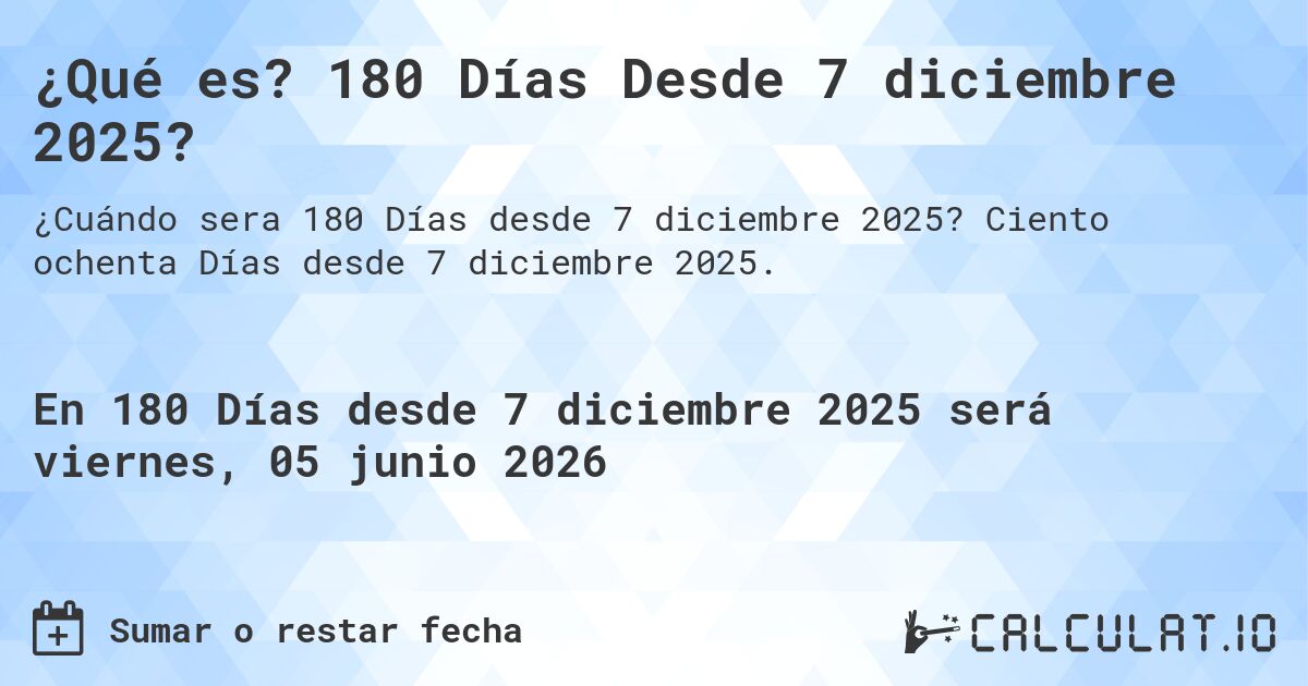 ¿Qué es? 180 Días Desde 7 diciembre 2025?. Ciento ochenta Días desde 7 diciembre 2025.