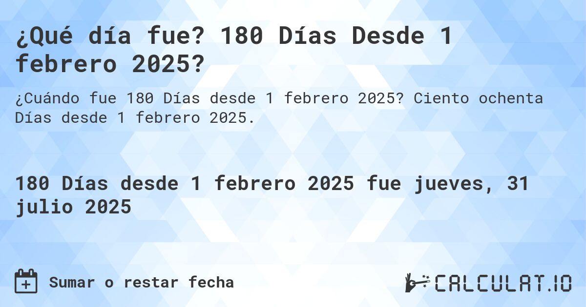 ¿Qué día fue? 180 Días Desde 1 febrero 2025?. Ciento ochenta Días desde 1 febrero 2025.