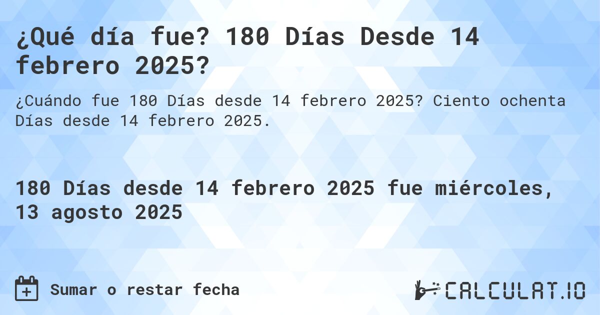 ¿Qué día fue? 180 Días Desde 14 febrero 2025?. Ciento ochenta Días desde 14 febrero 2025.