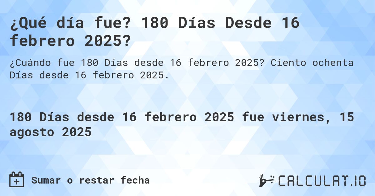 ¿Qué día fue? 180 Días Desde 16 febrero 2025?. Ciento ochenta Días desde 16 febrero 2025.
