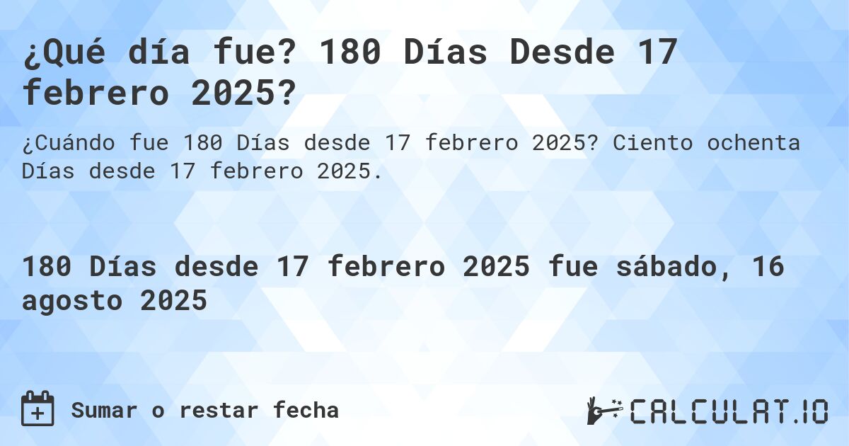 ¿Qué día fue? 180 Días Desde 17 febrero 2025?. Ciento ochenta Días desde 17 febrero 2025.