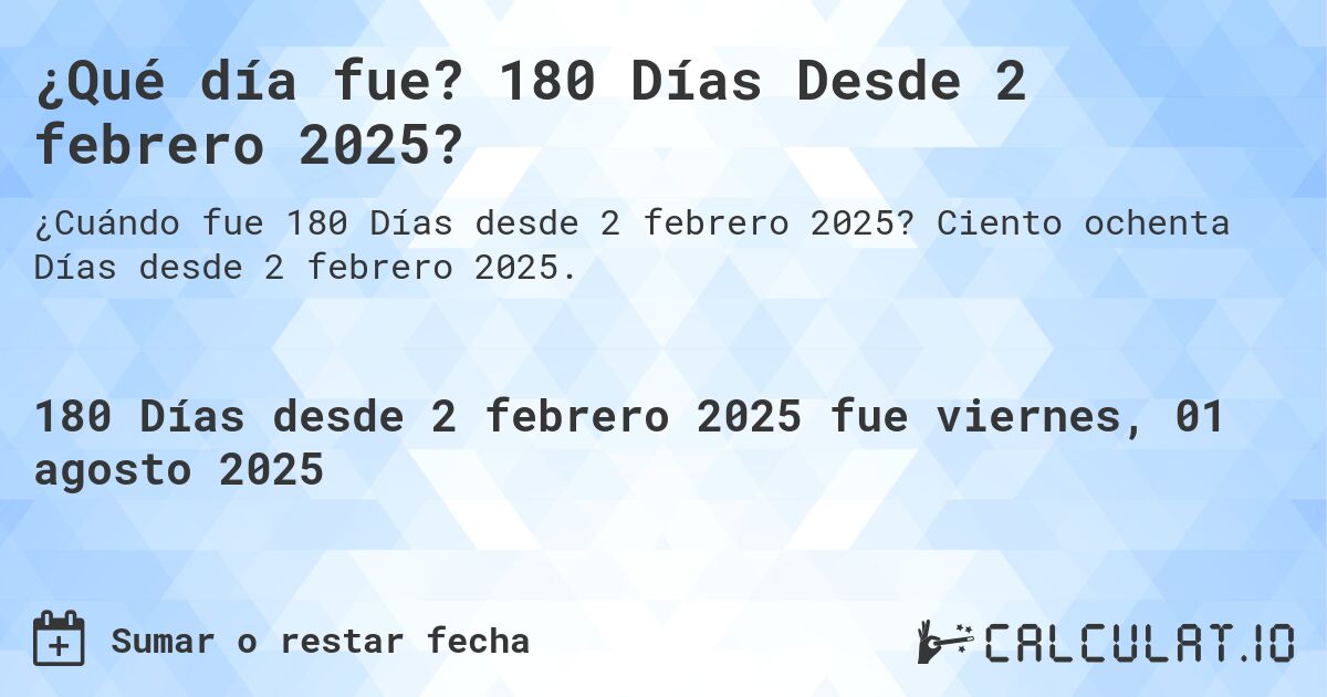 ¿Qué día fue? 180 Días Desde 2 febrero 2025?. Ciento ochenta Días desde 2 febrero 2025.