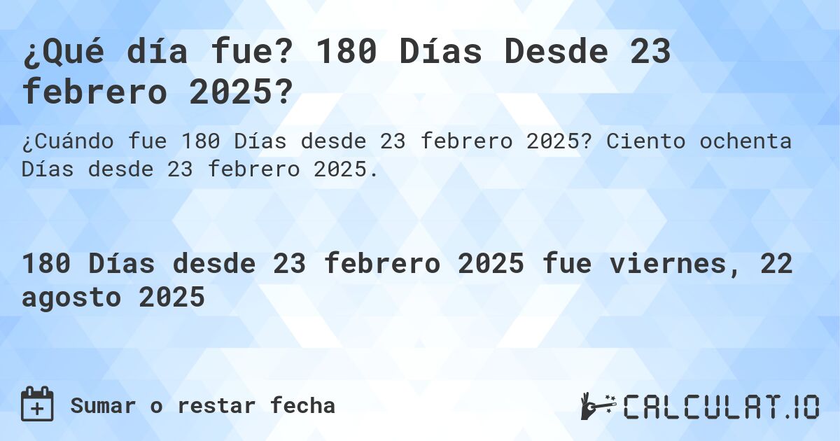 ¿Qué día fue? 180 Días Desde 23 febrero 2025?. Ciento ochenta Días desde 23 febrero 2025.