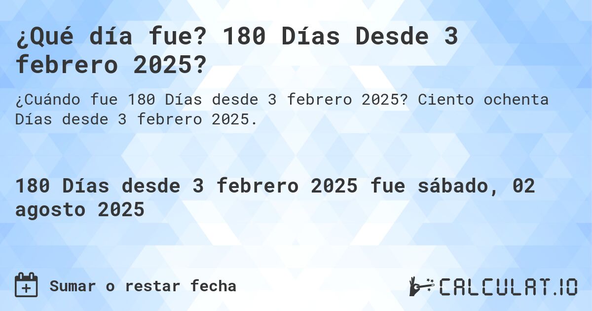 ¿Qué día fue? 180 Días Desde 3 febrero 2025?. Ciento ochenta Días desde 3 febrero 2025.