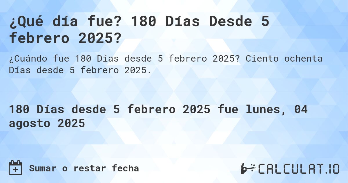 ¿Qué día fue? 180 Días Desde 5 febrero 2025?. Ciento ochenta Días desde 5 febrero 2025.