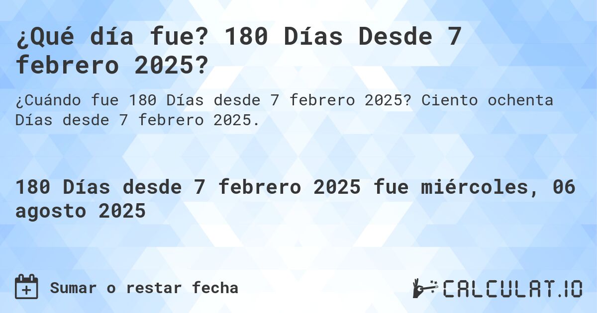 ¿Qué día fue? 180 Días Desde 7 febrero 2025?. Ciento ochenta Días desde 7 febrero 2025.