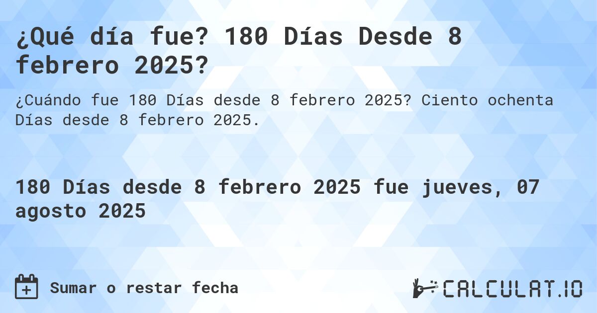 ¿Qué día fue? 180 Días Desde 8 febrero 2025?. Ciento ochenta Días desde 8 febrero 2025.