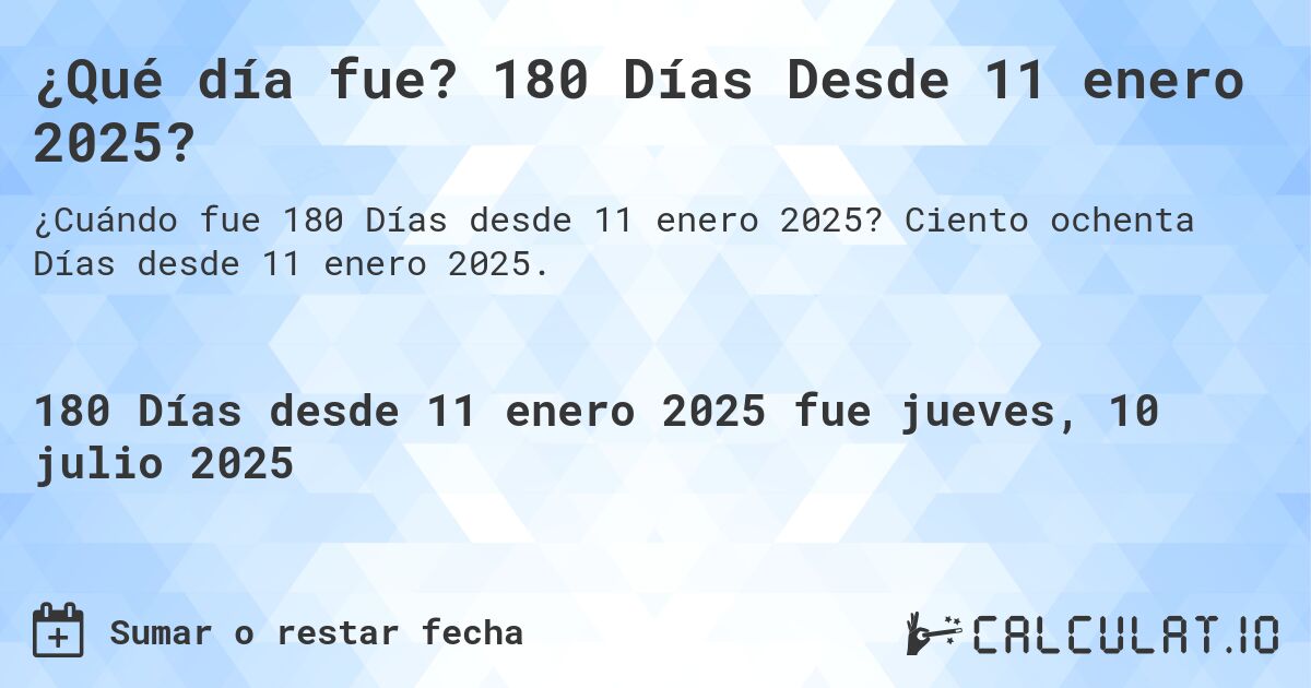 ¿Qué día fue? 180 Días Desde 11 enero 2025?. Ciento ochenta Días desde 11 enero 2025.