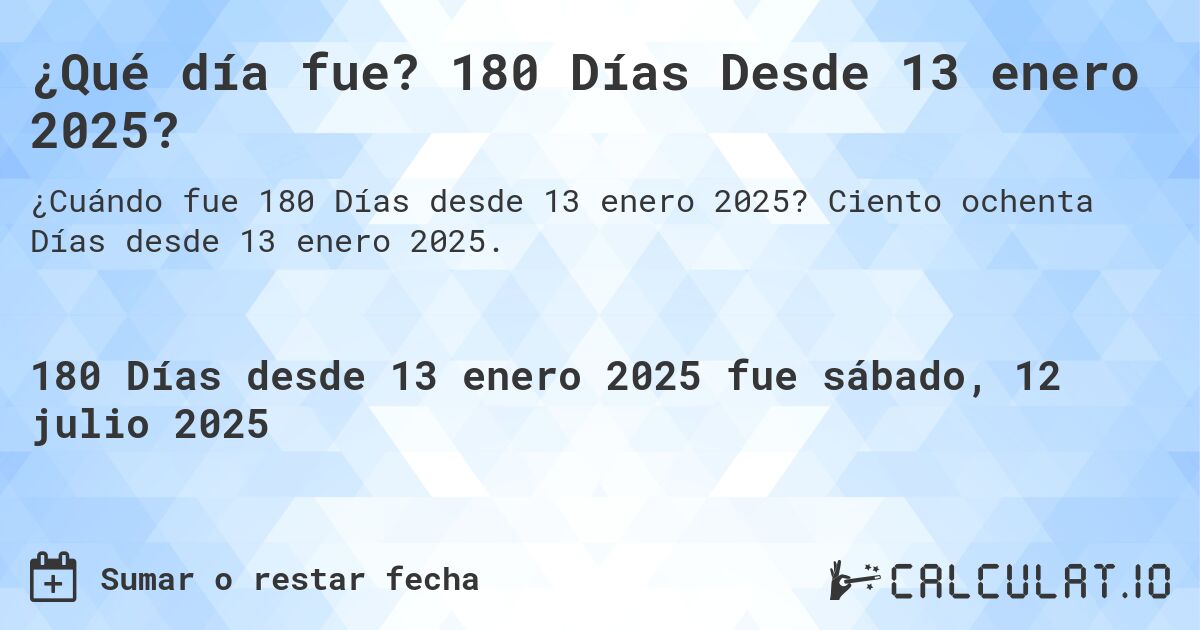¿Qué día fue? 180 Días Desde 13 enero 2025?. Ciento ochenta Días desde 13 enero 2025.