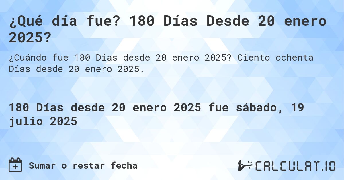 ¿Qué día fue? 180 Días Desde 20 enero 2025?. Ciento ochenta Días desde 20 enero 2025.