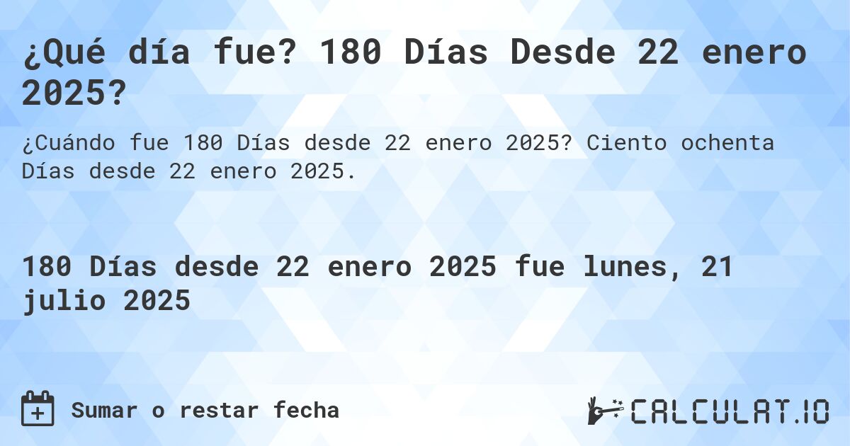 ¿Qué día fue? 180 Días Desde 22 enero 2025?. Ciento ochenta Días desde 22 enero 2025.