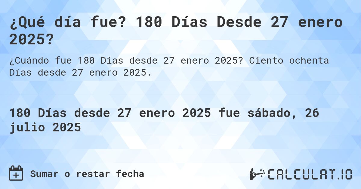 ¿Qué día fue? 180 Días Desde 27 enero 2025?. Ciento ochenta Días desde 27 enero 2025.